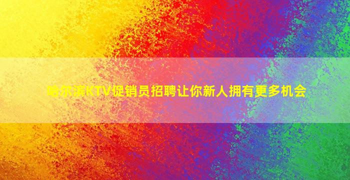 哈尔滨KTV促销员招聘让你新人拥有更多机会